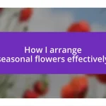 How I arrange seasonal flowers effectively