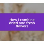 How I combine dried and fresh flowers