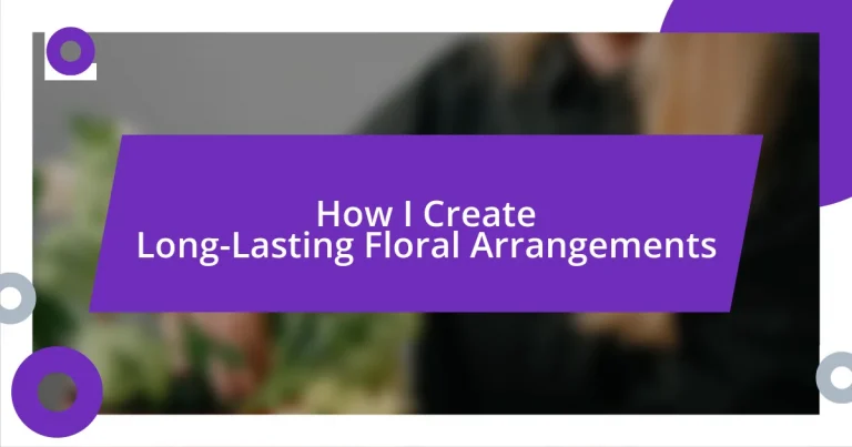 How I Create Long-Lasting Floral Arrangements