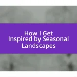 How I Get Inspired by Seasonal Landscapes