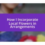 How I Incorporate Local Flowers in Arrangements