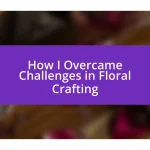 How I Overcame Challenges in Floral Crafting