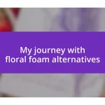 My journey with floral foam alternatives