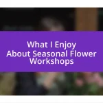 What I Enjoy About Seasonal Flower Workshops