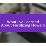 What I’ve Learned About Fertilizing Flowers