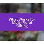 What Works for Me in Floral Gifting